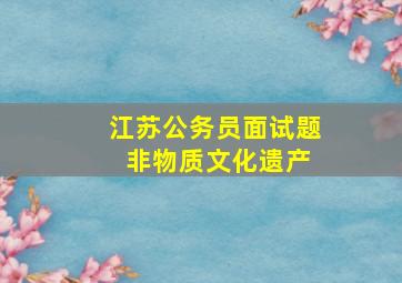 江苏公务员面试题 非物质文化遗产